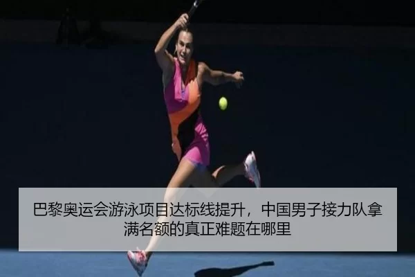 巴黎奥运会游泳项目达标线提升，中国男子接力队拿满名额的真正难题在哪里